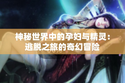 神秘世界中的孕妇与精灵：逃脱之旅的奇幻冒险