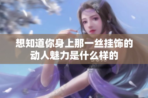 想知道你身上那一丝挂饰的动人魅力是什么样的