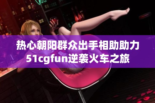 热心朝阳群众出手相助助力51cgfun逆袭火车之旅