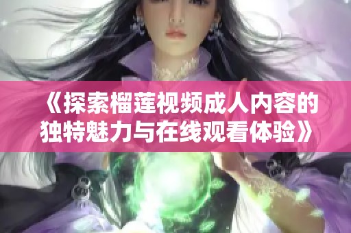 《探索榴莲视频成人内容的独特魅力与在线观看体验》