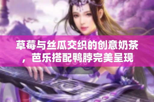 草莓与丝瓜交织的创意奶茶，芭乐搭配鸭脖完美呈现