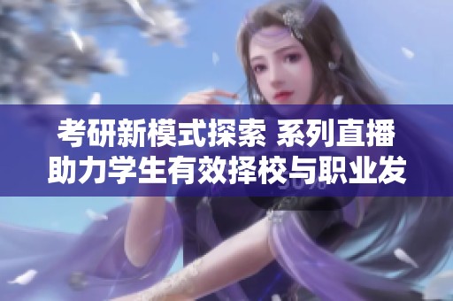 考研新模式探索 系列直播助力学生有效择校与职业发展