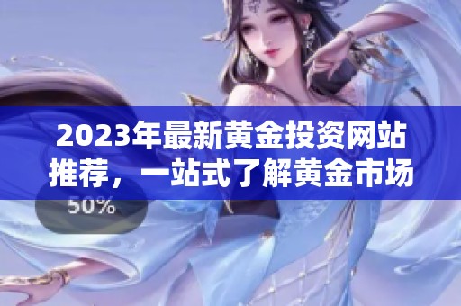 2023年最新黄金投资网站推荐，一站式了解黄金市场资讯