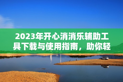 2023年开心消消乐辅助工具下载与使用指南，助你轻松通关