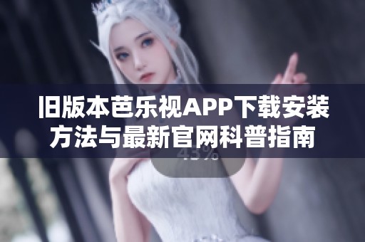 旧版本芭乐视APP下载安装方法与最新官网科普指南