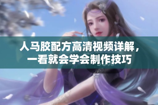 人马胶配方高清视频详解，一看就会学会制作技巧
