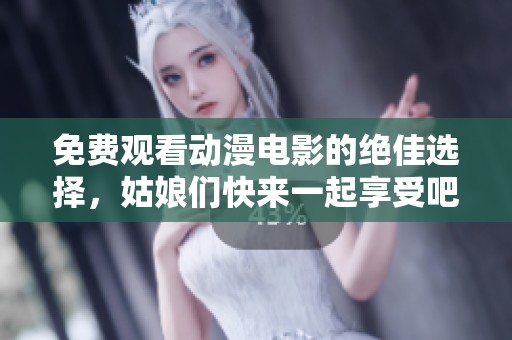 免费观看动漫电影的绝佳选择，姑娘们快来一起享受吧！