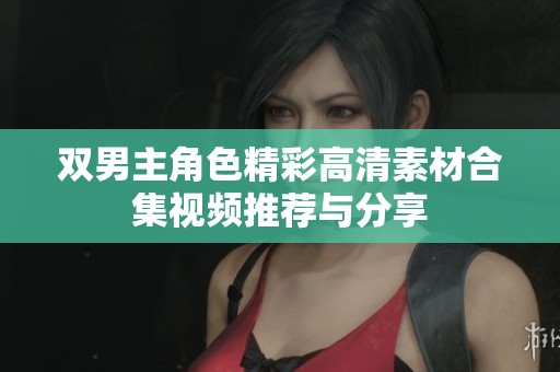 双男主角色精彩高清素材合集视频推荐与分享