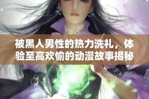 被黑人男性的热力洗礼，体验至高欢愉的动漫故事揭秘