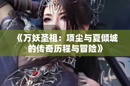 《万妖圣祖：项尘与夏倾城的传奇历程与冒险》