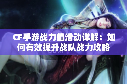CF手游战力值活动详解：如何有效提升战队战力攻略