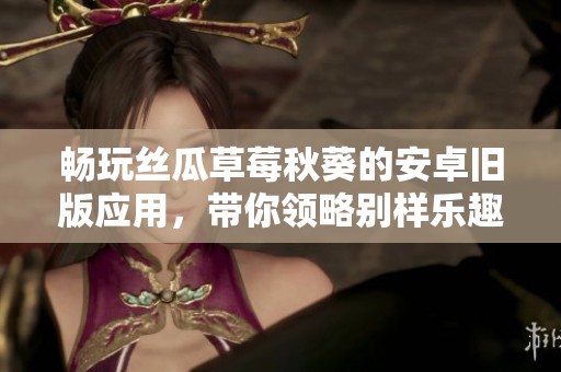 畅玩丝瓜草莓秋葵的安卓旧版应用，带你领略别样乐趣