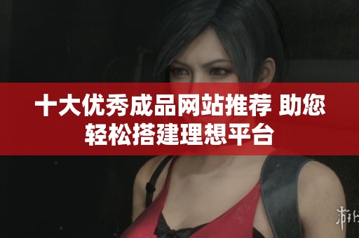 十大优秀成品网站推荐 助您轻松搭建理想平台