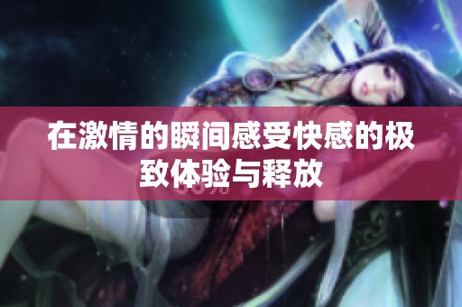 在激情的瞬间感受快感的极致体验与释放