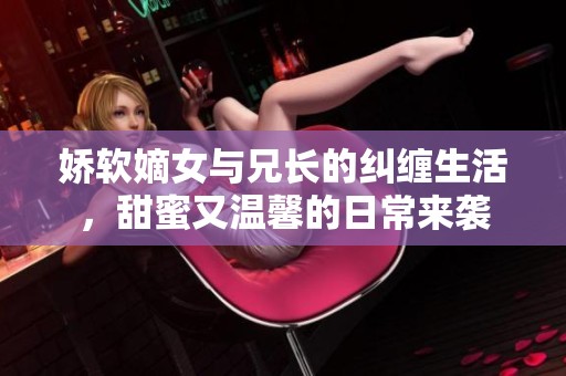 娇软嫡女与兄长的纠缠生活，甜蜜又温馨的日常来袭
