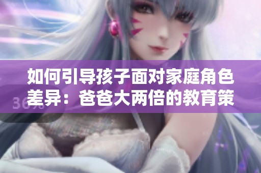 如何引导孩子面对家庭角色差异：爸爸大两倍的教育策略