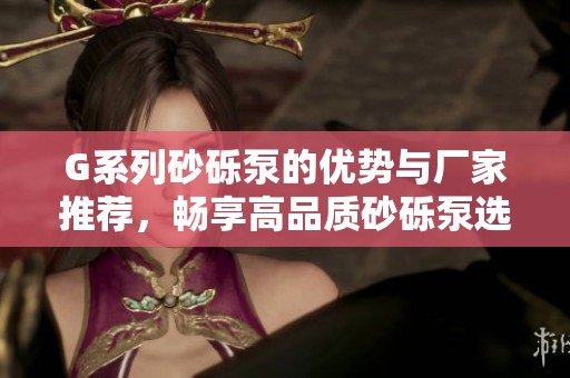 G系列砂砾泵的优势与厂家推荐，畅享高品质砂砾泵选购指南