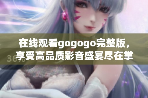 在线观看gogogo完整版，享受高品质影音盛宴尽在掌握之中