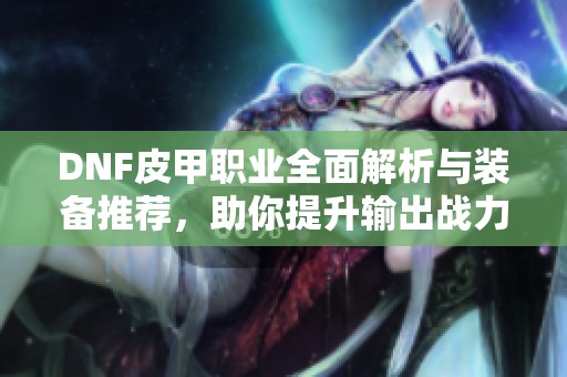 DNF皮甲职业全面解析与装备推荐，助你提升输出战力!