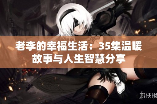 老李的幸福生活：35集温暖故事与人生智慧分享