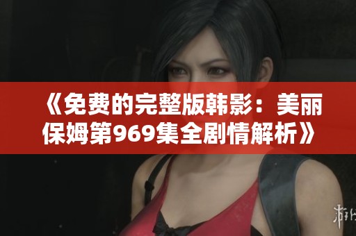 《免费的完整版韩影：美丽保姆第969集全剧情解析》