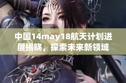 中国14may18航天计划进展揭晓，探索未来新领域