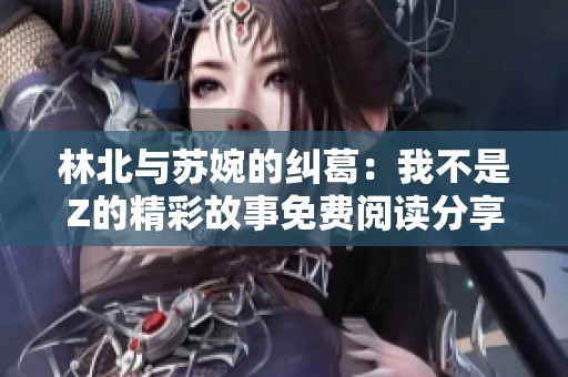 林北与苏婉的纠葛：我不是Z的精彩故事免费阅读分享