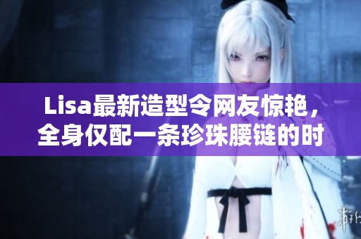 Lisa最新造型令网友惊艳，全身仅配一条珍珠腰链的时尚展示
