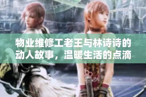 物业维修工老王与林诗诗的动人故事，温暖生活的点滴瞬间