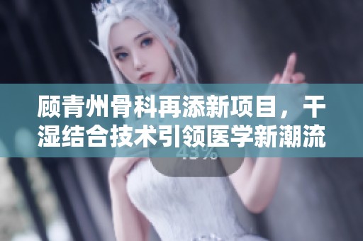 顾青州骨科再添新项目，干湿结合技术引领医学新潮流