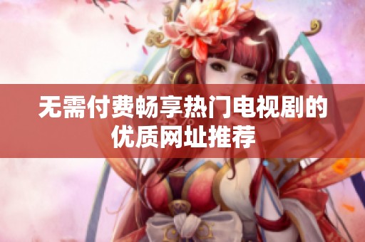 无需付费畅享热门电视剧的优质网址推荐