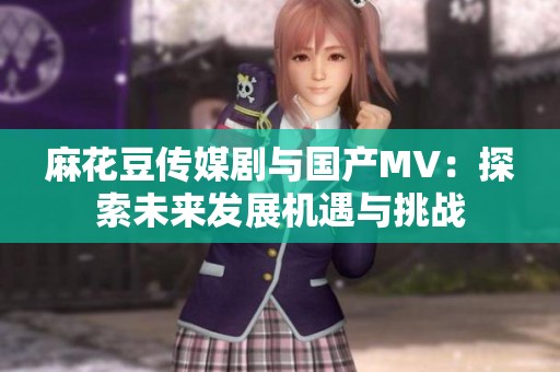 麻花豆传媒剧与国产MV：探索未来发展机遇与挑战