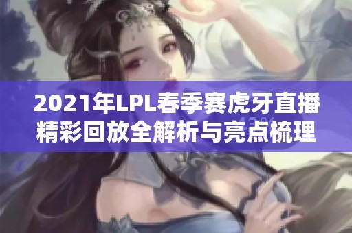 2021年LPL春季赛虎牙直播精彩回放全解析与亮点梳理