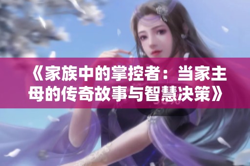 《家族中的掌控者：当家主母的传奇故事与智慧决策》