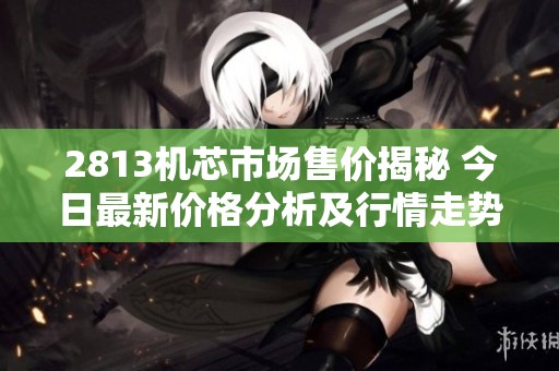 2813机芯市场售价揭秘 今日最新价格分析及行情走势