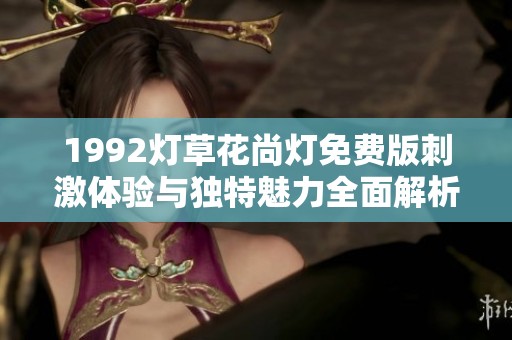 1992灯草花尚灯免费版刺激体验与独特魅力全面解析