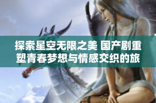 探索星空无限之美 国产剧重塑青春梦想与情感交织的旅程