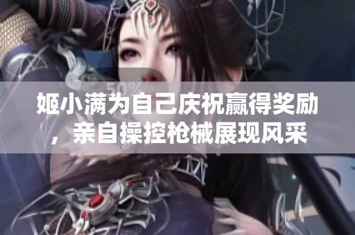 姬小满为自己庆祝赢得奖励，亲自操控枪械展现风采