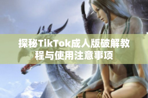 探秘TikTok成人版破解教程与使用注意事项