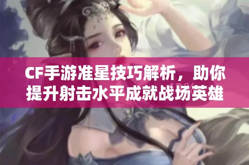 CF手游准星技巧解析，助你提升射击水平成就战场英雄
