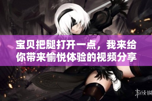 宝贝把腿打开一点，我来给你带来愉悦体验的视频分享