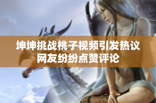 坤坤挑战桃子视频引发热议网友纷纷点赞评论