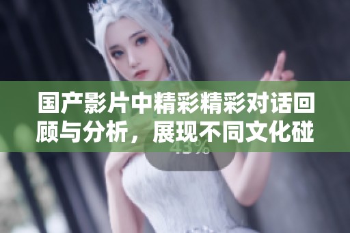 国产影片中精彩精彩对话回顾与分析，展现不同文化碰撞