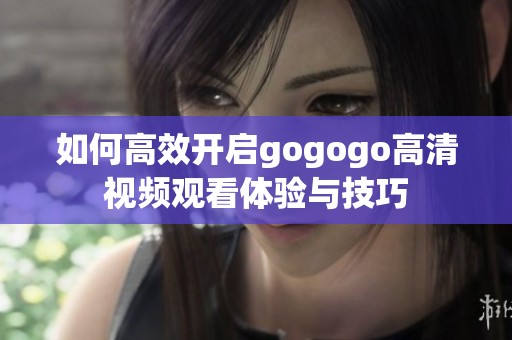 如何高效开启gogogo高清视频观看体验与技巧