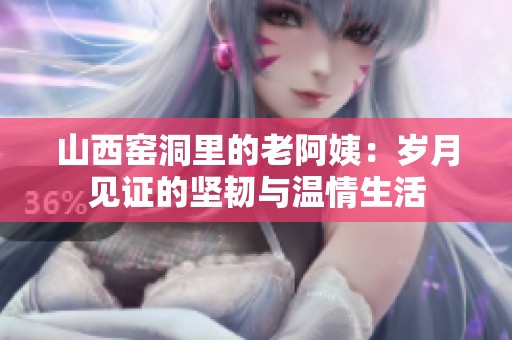 山西窑洞里的老阿姨：岁月见证的坚韧与温情生活
