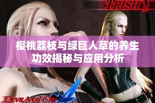 樱桃荔枝与绿巨人草的养生功效揭秘与应用分析