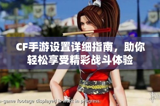 CF手游设置详细指南，助你轻松享受精彩战斗体验