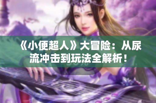 《小便超人》大冒险：从尿流冲击到玩法全解析！