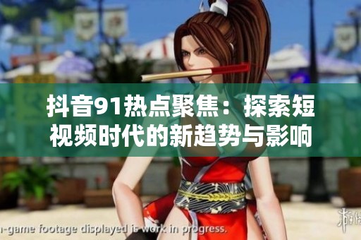 抖音91热点聚焦：探索短视频时代的新趋势与影响