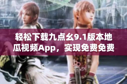 轻松下载九点幺9.1版本地瓜视频App，实现免费免费观看体验